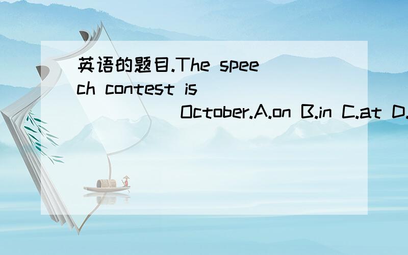 英语的题目.The speech contest is _____ October.A.on B.in C.at D.u