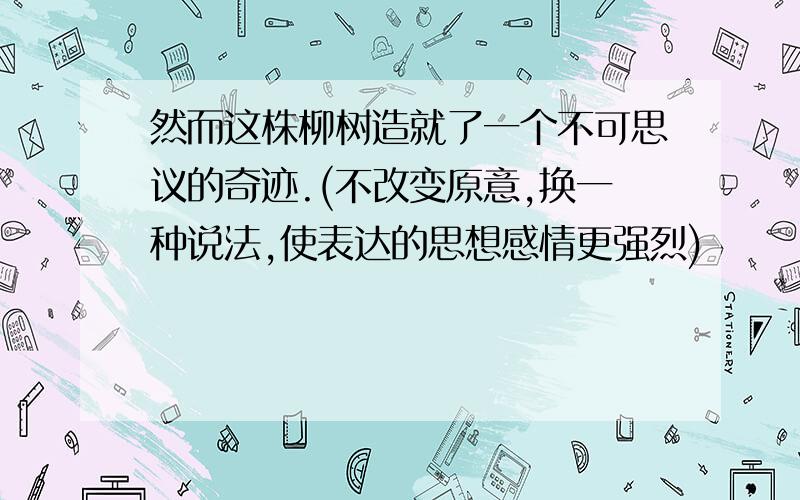 然而这株柳树造就了一个不可思议的奇迹.(不改变原意,换一种说法,使表达的思想感情更强烈)