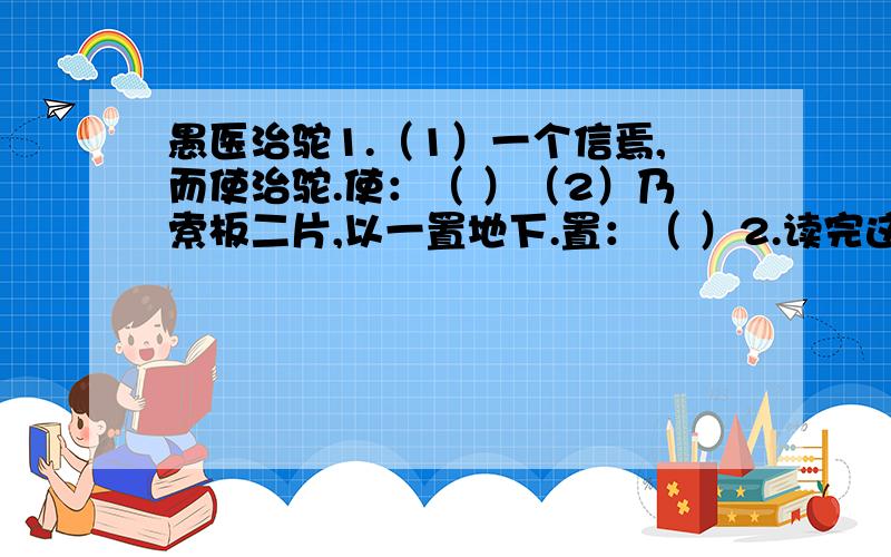 愚医治驼1.（1）一个信焉,而使治驼.使：（ ）（2）乃索板二片,以一置地下.置：（ ）2.读完这个故事,你我出故事讽刺