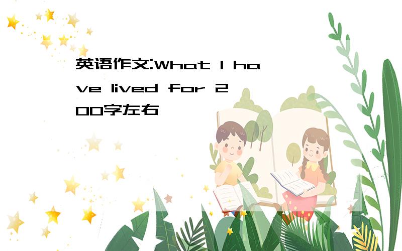 英语作文:What I have lived for 200字左右