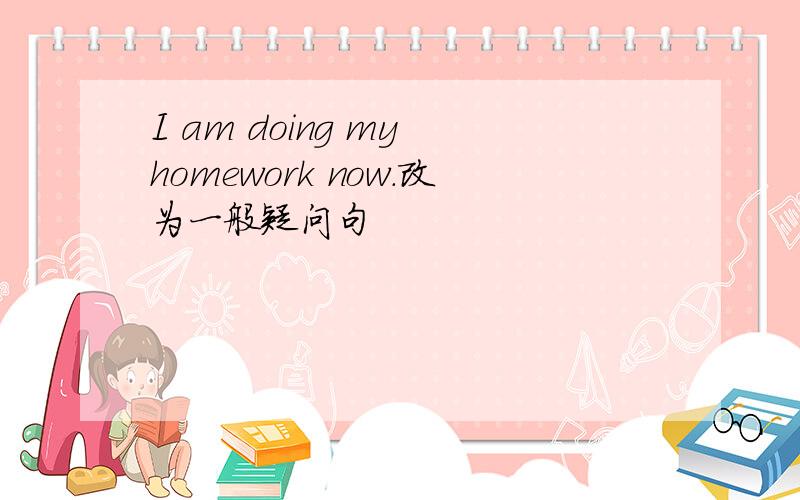 I am doing my homework now.改为一般疑问句