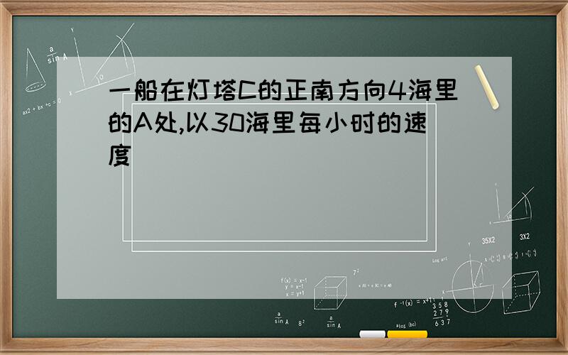 一船在灯塔C的正南方向4海里的A处,以30海里每小时的速度