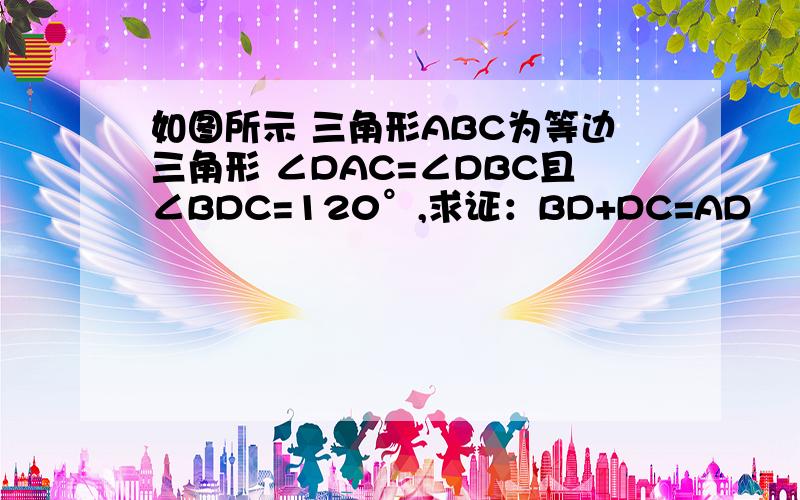 如图所示 三角形ABC为等边三角形 ∠DAC=∠DBC且∠BDC=120°,求证：BD+DC=AD