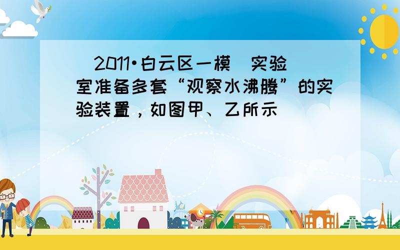 （2011•白云区一模）实验室准备多套“观察水沸腾”的实验装置，如图甲、乙所示．