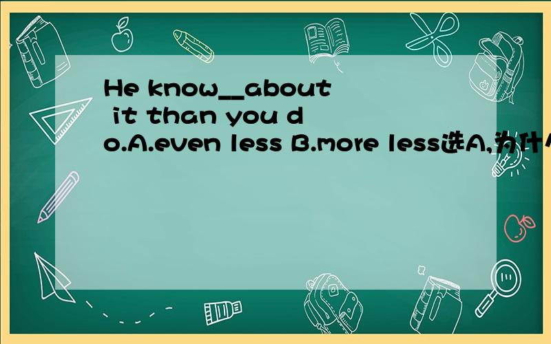 He know__about it than you do.A.even less B.more less选A,为什么?