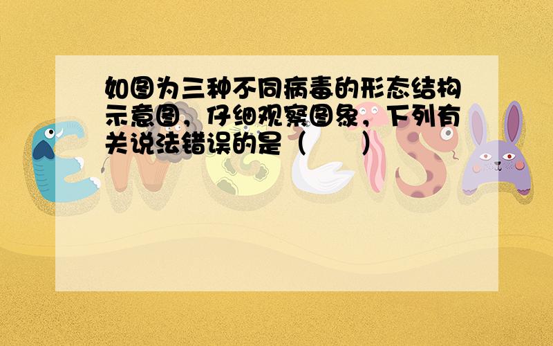 如图为三种不同病毒的形态结构示意图，仔细观察图象，下列有关说法错误的是（　　）