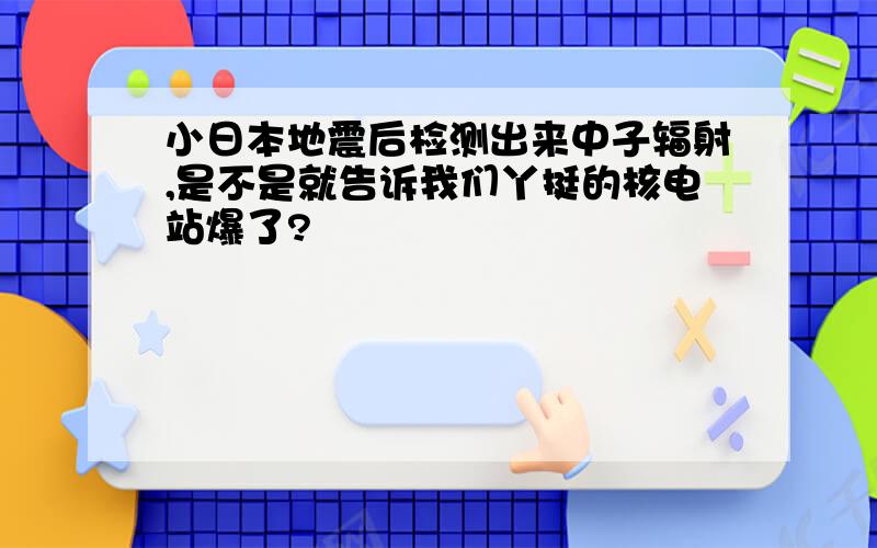 小日本地震后检测出来中子辐射,是不是就告诉我们丫挺的核电站爆了?