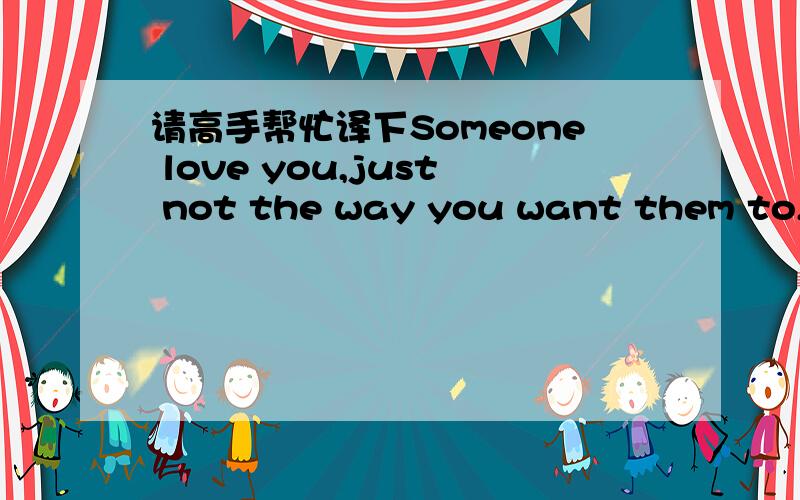 请高手帮忙译下Someone love you,just not the way you want them to,do