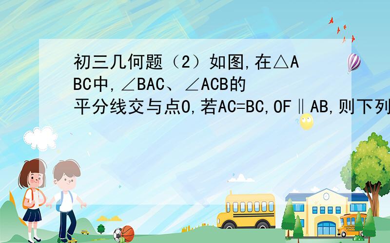 初三几何题（2）如图,在△ABC中,∠BAC、∠ACB的平分线交与点O,若AC=BC,OF‖AB,则下列结论错误的是（