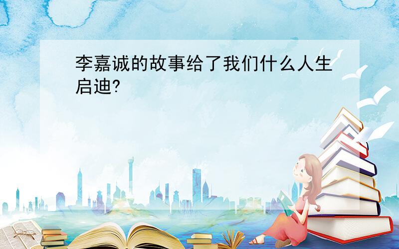 李嘉诚的故事给了我们什么人生启迪?