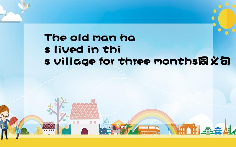 The old man has lived in this village for three months同义句