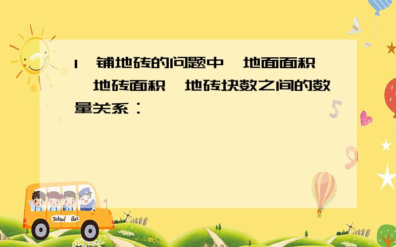 1、铺地砖的问题中,地面面积、地砖面积、地砖块数之间的数量关系：