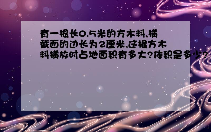 有一根长0.5米的方木料,横截面的边长为2厘米,这根方木料横放时占地面积有多大?体积是多少?