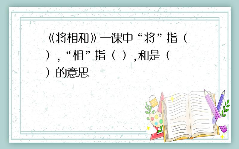 《将相和》一课中“将”指（ ）,“相”指（ ）,和是（ ）的意思