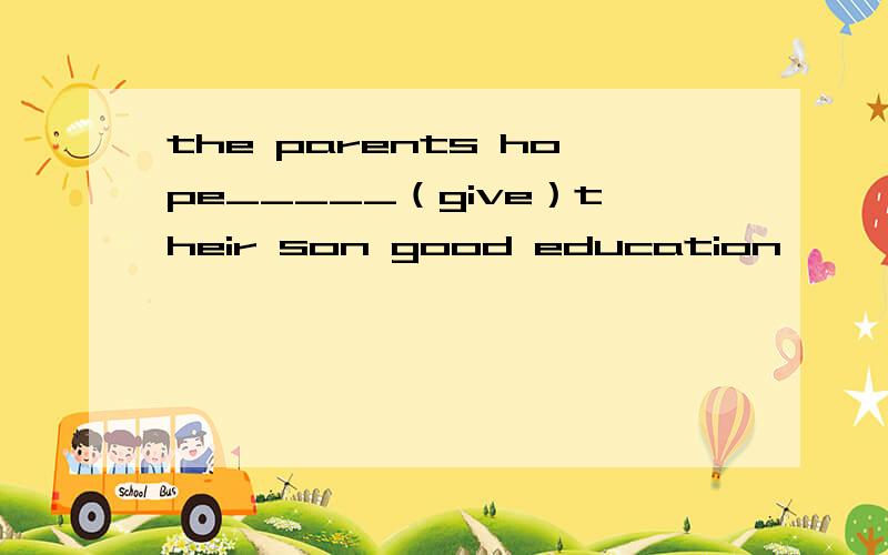 the parents hope_____（give）their son good education