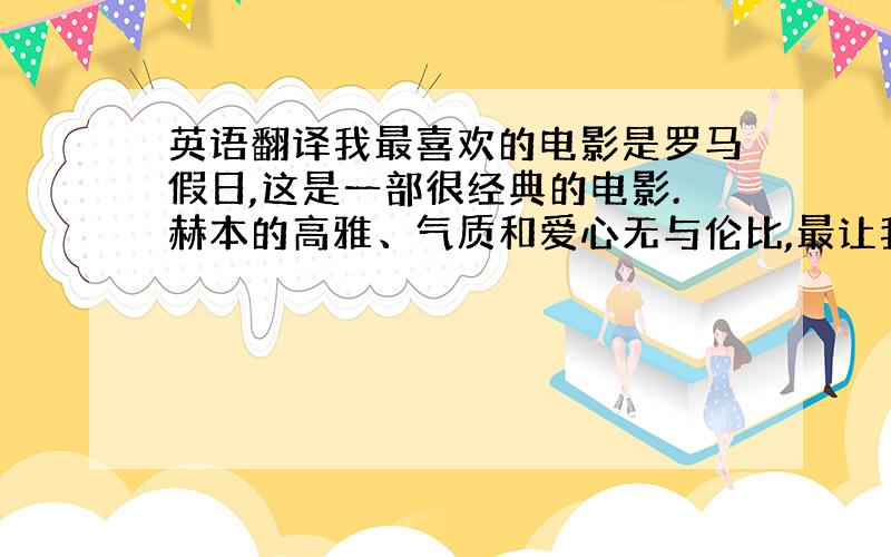 英语翻译我最喜欢的电影是罗马假日,这是一部很经典的电影.赫本的高雅、气质和爱心无与伦比,最让我感动的是赫本和派克的友谊.