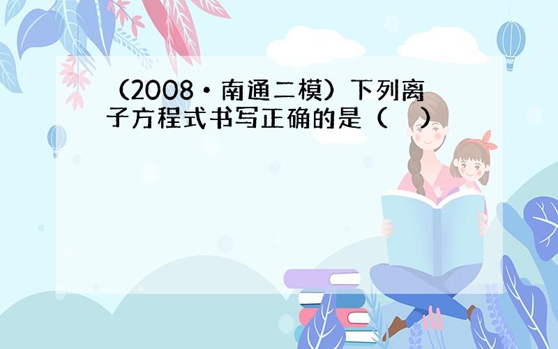 （2008•南通二模）下列离子方程式书写正确的是（　　）