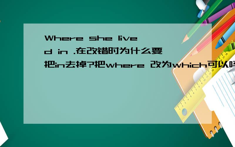 Where she lived in .在改错时为什么要把in去掉?把where 改为which可以吗,我记得定语从句中