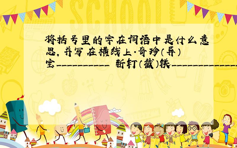 将括号里的字在词语中是什么意思,并写在横线上.奇珍（异）宝__________ 斩钉（截）铁______________