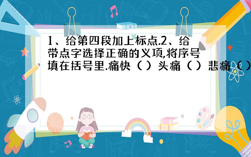 1、给第四段加上标点.2、给带点字选择正确的义项,将序号填在括号里.痛快（ ）头痛（ ）悲痛（ ） A、