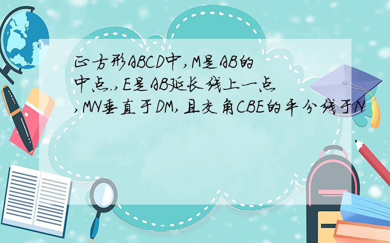 正方形ABCD中,M是AB的中点.,E是AB延长线上一点,MN垂直于DM,且交角CBE的平分线于N