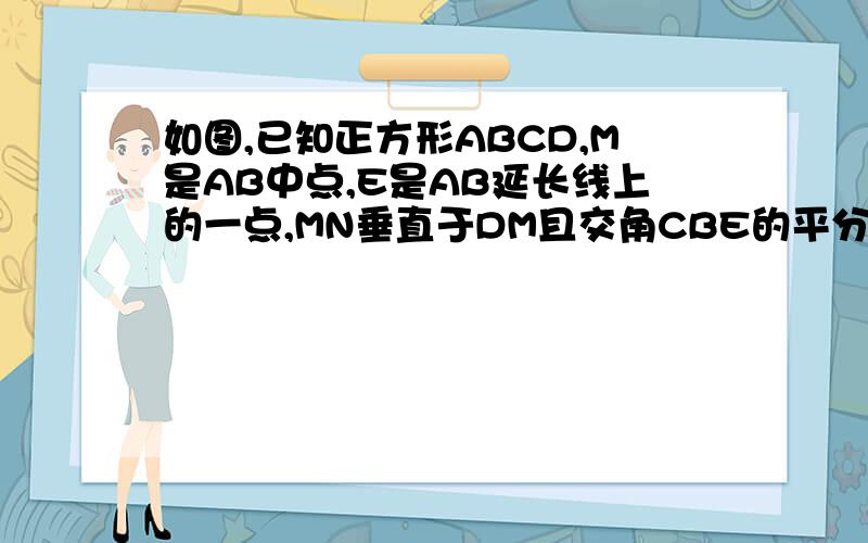 如图,已知正方形ABCD,M是AB中点,E是AB延长线上的一点,MN垂直于DM且交角CBE的平分线于N试说明MD=MN