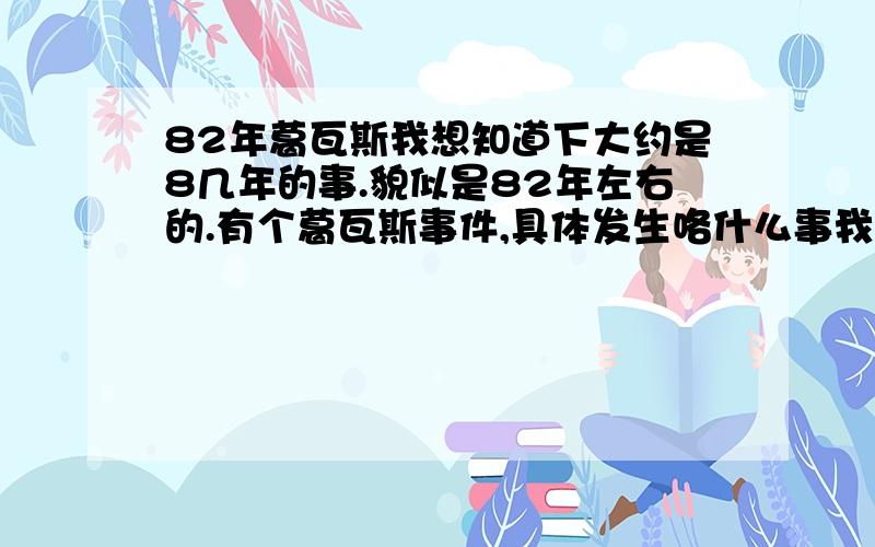 82年葛瓦斯我想知道下大约是8几年的事.貌似是82年左右的.有个葛瓦斯事件,具体发生咯什么事我就想问问那个大哥知道了.