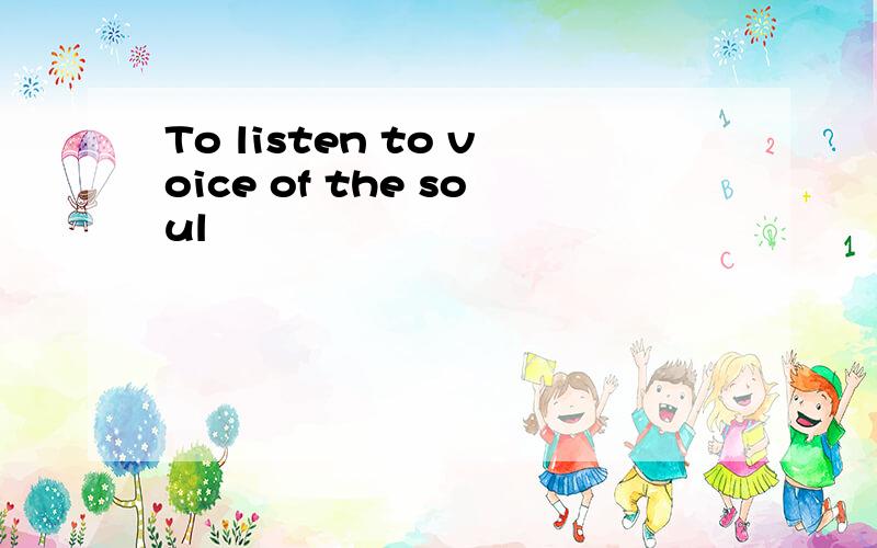 To listen to voice of the soul