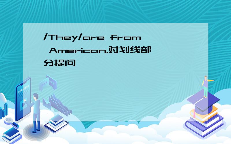 /They/are from American.对划线部分提问