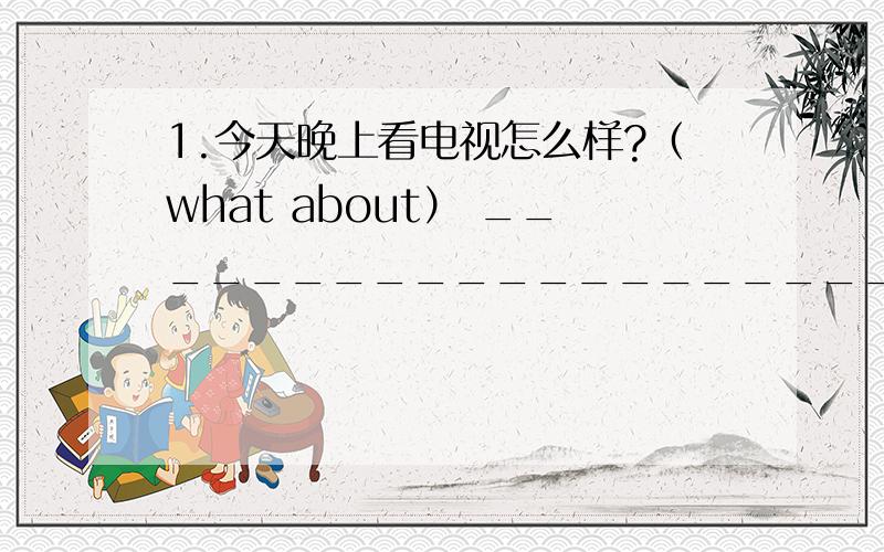 1.今天晚上看电视怎么样?（what about） __________________________________