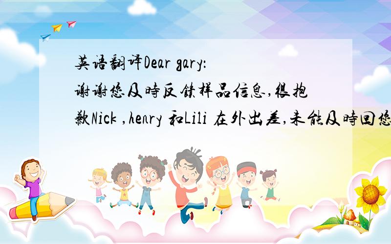 英语翻译Dear gary：谢谢您及时反馈样品信息,很抱歉Nick ,henry 和Lili 在外出差,未能及时回您邮件