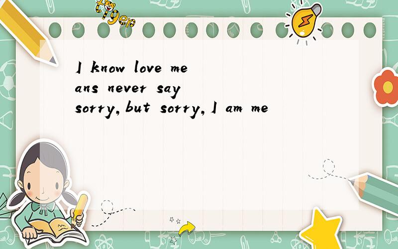 I know love means never say sorry,but sorry,I am me