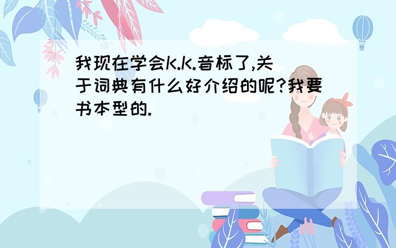 我现在学会K.K.音标了,关于词典有什么好介绍的呢?我要书本型的.