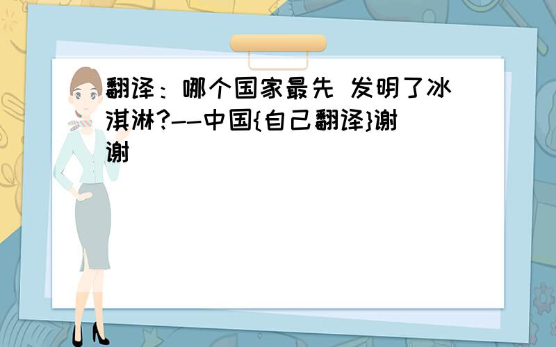 翻译：哪个国家最先 发明了冰淇淋?--中国{自己翻译}谢谢