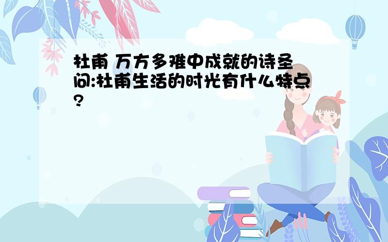 杜甫 万方多难中成就的诗圣 问:杜甫生活的时光有什么特点?