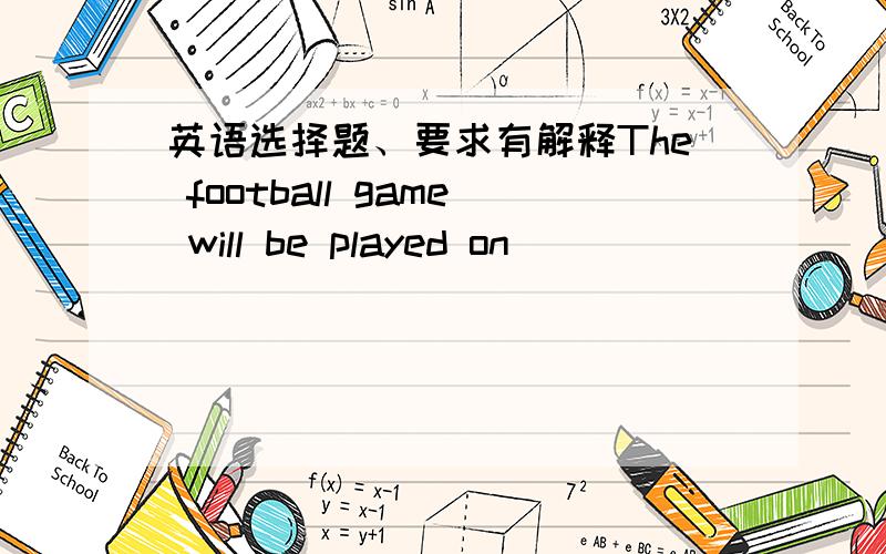 英语选择题、要求有解释The football game will be played on ______