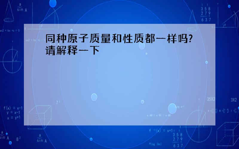 同种原子质量和性质都一样吗?请解释一下