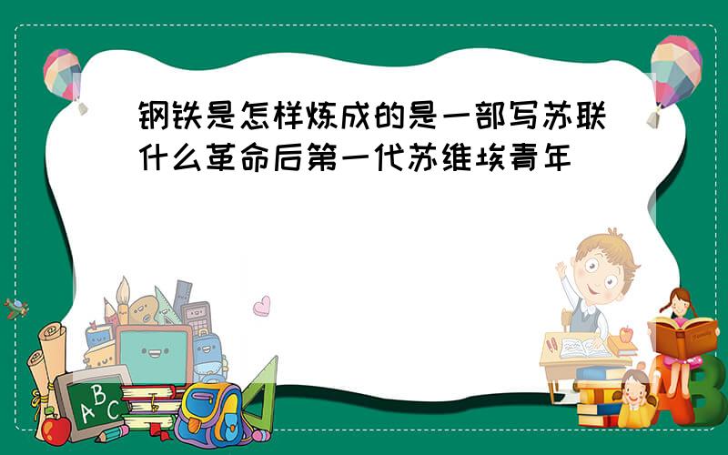 钢铁是怎样炼成的是一部写苏联什么革命后第一代苏维埃青年