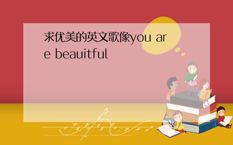 求优美的英文歌像you are beauitful