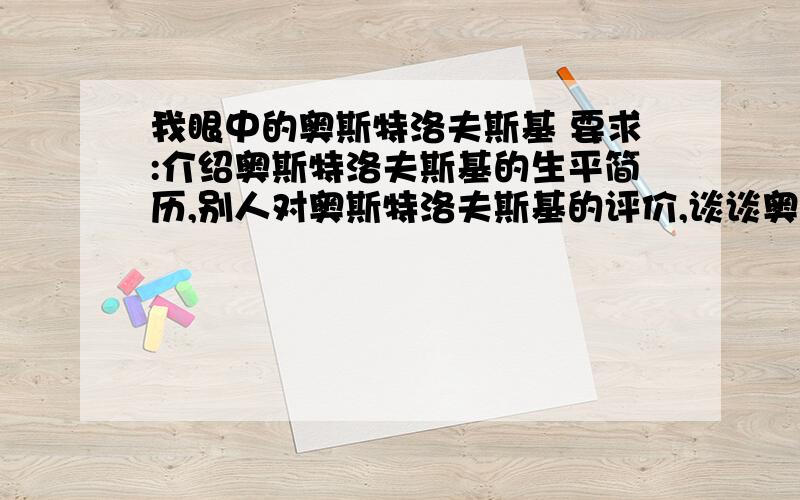 我眼中的奥斯特洛夫斯基 要求:介绍奥斯特洛夫斯基的生平简历,别人对奥斯特洛夫斯基的评价,谈谈奥