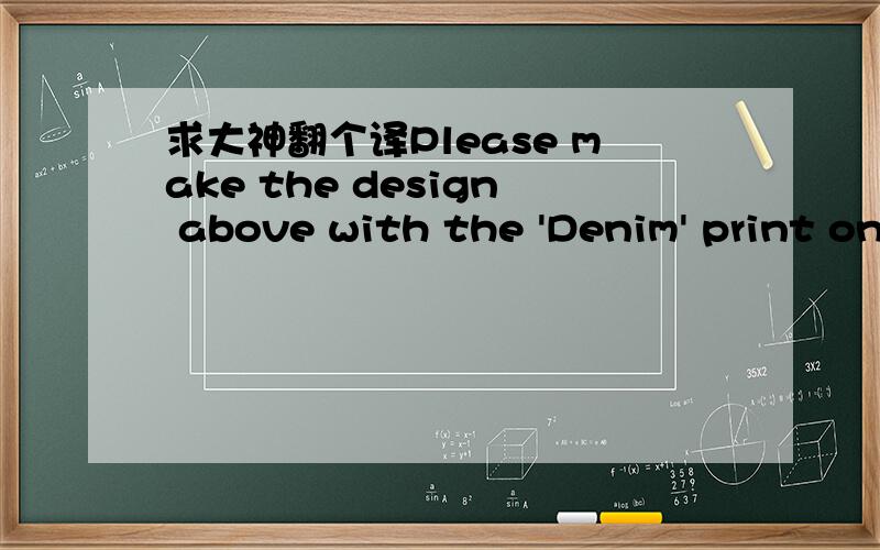 求大神翻个译Please make the design above with the 'Denim' print on