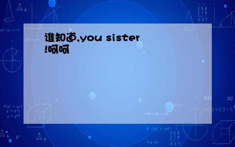 谁知道,you sister!呵呵