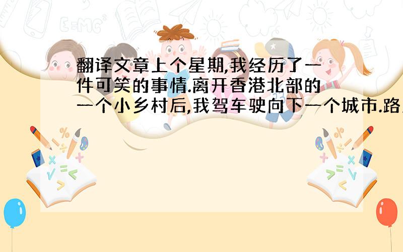 翻译文章上个星期,我经历了一件可笑的事情.离开香港北部的一个小乡村后,我驾车驶向下一个城市.路上,一个年轻人向我招手.我