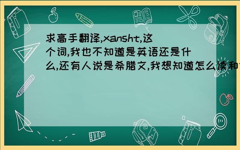 求高手翻译,xansht,这个词,我也不知道是英语还是什么,还有人说是希腊文,我想知道怎么读和什么含义