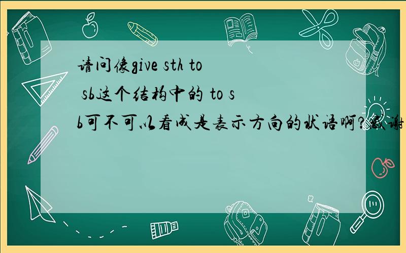 请问像give sth to sb这个结构中的 to sb可不可以看成是表示方向的状语啊?感谢有才之人的回答!