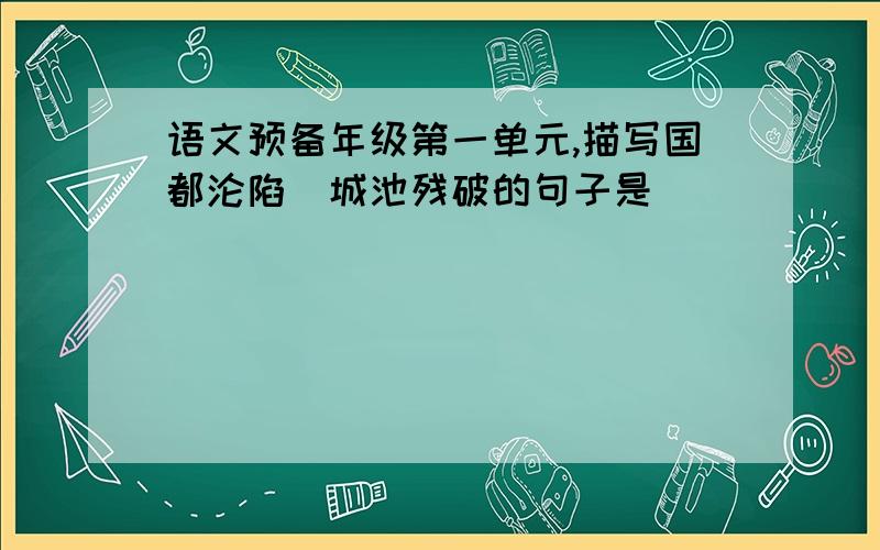 语文预备年级第一单元,描写国都沦陷\城池残破的句子是