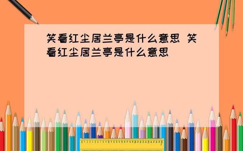 笑看红尘居兰亭是什么意思 笑看红尘居兰亭是什么意思