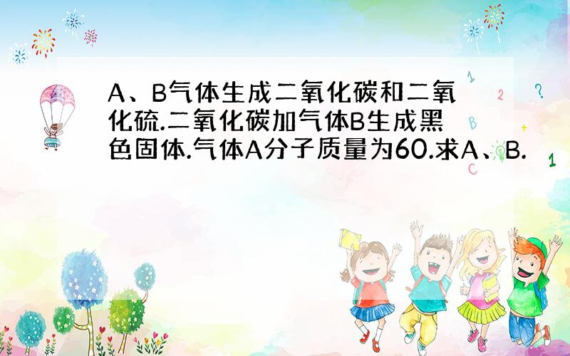 A、B气体生成二氧化碳和二氧化硫.二氧化碳加气体B生成黑色固体.气体A分子质量为60.求A、B.