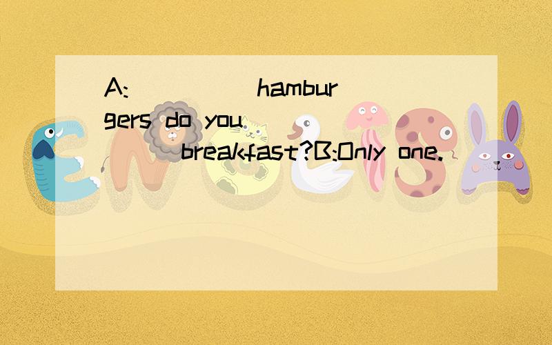 A:__ __ hamburgers do you __ __ breakfast?B:Only one.