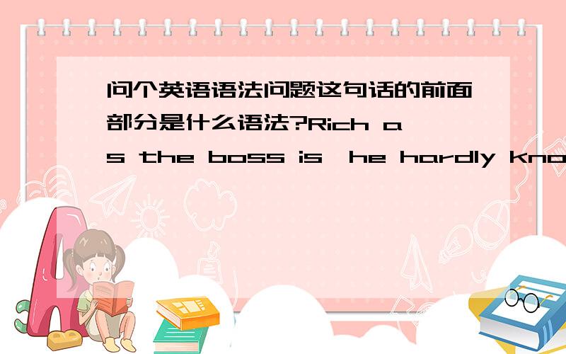 问个英语语法问题这句话的前面部分是什么语法?Rich as the boss is,he hardly knows ho